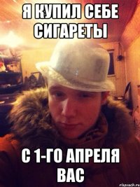 Я купил себе сигареты С 1-го апреля вас