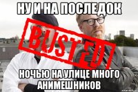 Ну и на последок Ночью на улице много анимешников