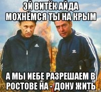 Эй Витёк Айда мохнёмся ты на Крым А мы иебе разрешаем в Ростове на - Дону жить