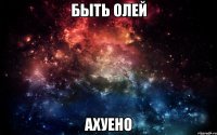 БЫТЬ ОЛЕЙ АХУЕНО