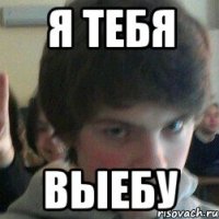 я тебя выебу