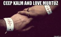 Ceep Kalm and love Murtuz 