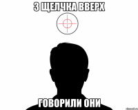 3 щелчка вверх говорили они