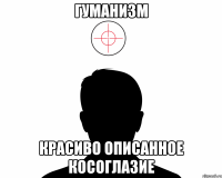 гуманизм красиво описанное косоглазие