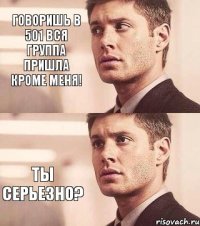 говоришь в 501 вся группа пришла кроме меня! Ты серьезно?