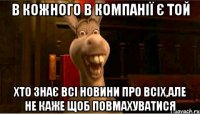 В кожного в компанії є той хто знає всі новини про всіх,але не каже щоб повмахуватися
