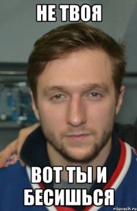 Не твоя Вот ты и бесишься