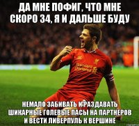 да мне пофиг, что мне скоро 34, я и дальше буду немало забивать и раздавать шикарные голевые пасы на партнеров и вести ливерпуль к вершине