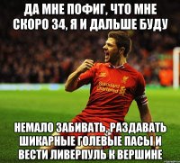 да мне пофиг, что мне скоро 34, я и дальше буду немало забивать, раздавать шикарные голевые пасы и вести ливерпуль к вершине