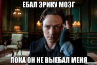 ебал эрику мозг пока он не выебал меня
