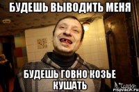 будешь выводить меня будешь говно козье кушать
