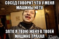 сосед говорит что у меня машины нету зато я твою жену в твоей машине трахал