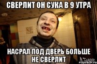 сверлит он сука в 9 утра насрал под дверь больше не сверлит