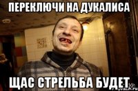 переключи на дукалиса щас стрельба будет