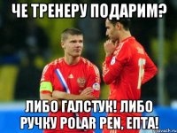 Че тренеру подарим? Либо галстук! Либо ручку Polar Pen, епта!