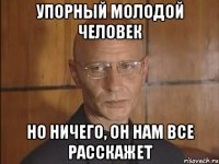 Упорный молодой человек Но ничего, он нам все расскажет