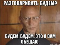 Разговаривать будем? Будем, будем, это я вам обещаю.