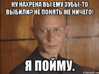 Ну нахрена вы ему зубы-то выбили? Не понять же ничего! Я пойму.