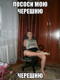 пососи мою черешню черешню
