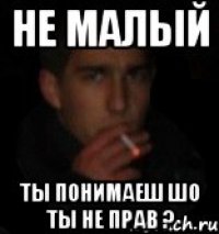 Не малый Ты понимаеш шо ты не прав ?