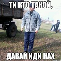 Ти кто такой, давай иди нах