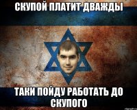 СКУПОЙ ПЛАТИТ ДВАЖДЫ ТАКИ ПОЙДУ РАБОТАТЬ ДО СКУПОГО