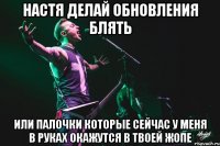 настя делай обновления блять или палочки которые сейчас у меня в руках окажутся в твоей жопе