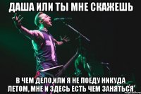даша или ты мне скажешь в чем дело,или я не поеду никуда летом, мне и здесь есть чем заняться