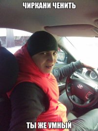 Чиркани ченить ты же умный