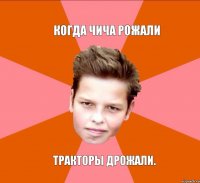 когда чича рожали тракторы дрожали.
