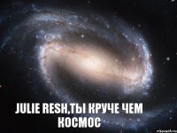 Julie Resh,ты круче чем космос