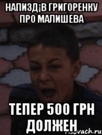 Напизд¡в Григоренку про Малишева Тепер 500 грн должен