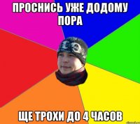 Проснись уже додому пора Ще трохи до 4 часов