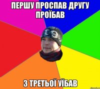 першу проспав другу проїбав з третьої уїбав