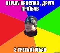 першу проспав , другу проїбав з третьої уїбав