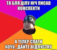 Та бля,цілу ніч писав конспекти а тепер спати хочу...дайте відпустку