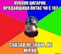 купляв цигарки , продавщиця питає чи є 18? сказав не знаю , не міряв.
