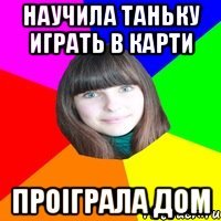 научила Таньку играть в карти проіграла дом