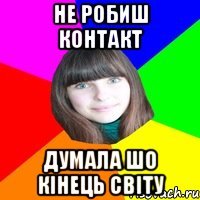 не робиш контакт думала шо кінець світу