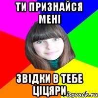 Ти признайся мені звідки в тебе ціцяри