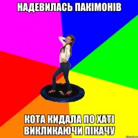 надевилась пакімонів кота кидала по хаті викликаючи пікачу