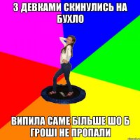з девками скинулись на бухло випила саме більше шо б гроші не пропали