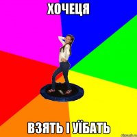 хочеця взять і уїбать