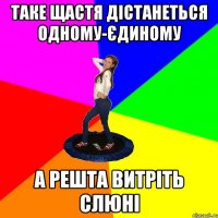 таке щастя дістанеться одному-єдиному а решта витріть слюні