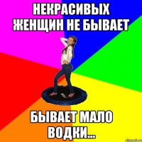 Некрасивых женщин не бывает бывает мало водки...