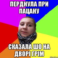 ПЕРДНУЛА ПРИ ПАЦАНУ СКАЗАЛА ШО НА ДВОРІ ГРІМ