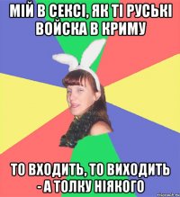 мій в сексі, як ті руські войска в криму то входить, то виходить - а толку ніякого