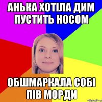 анька хотіла дим пустить носом обшмаркала собі пів морди