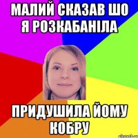 малий сказав шо я розкабаніла придушила йому кобру