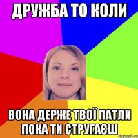 дружба то коли вона держе твої патли пока ти стругаєш